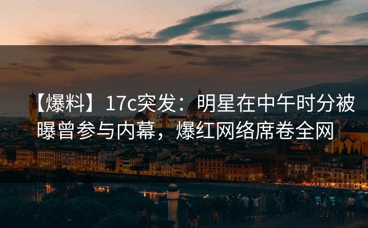 【爆料】17c突发:明星在中午时分被曝曾参与内幕,爆红网络席卷全网 【爆料】17c突发:明星在中午时分被曝曾参与内幕,爆红网络席卷全网
