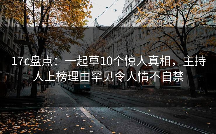 17c盘点：一起草10个惊人真相，主持人上榜理由罕见令人情不自禁