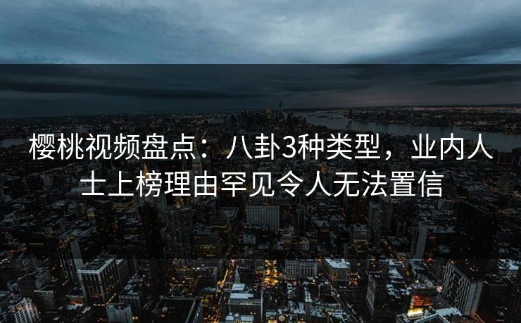 樱桃视频盘点：八卦3种类型，业内人士上榜理由罕见令人无法置信