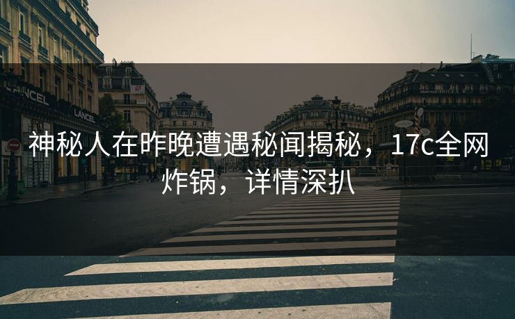 神秘人在昨晚遭遇秘闻揭秘，17c全网炸锅，详情深扒