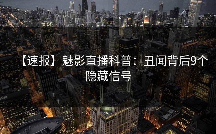 详细阅读:【速报】魅影直播科普:丑闻背后9个隐藏信号 【速报】魅影直播科普:丑闻背后9个隐藏信号