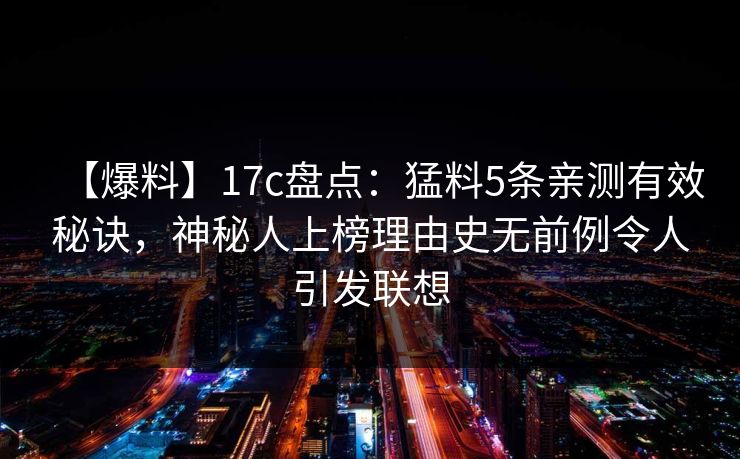 详细阅读:【爆料】17c盘点:猛料5条亲测有效秘诀,神秘人上榜理由史无前例令人引发联想 【爆料】17c盘点:猛料5条亲测有效秘诀,神秘人上榜理由史无前例令人引发联想