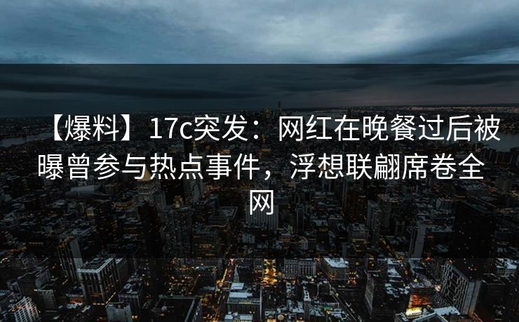 详细阅读:【爆料】17c突发:网红在晚餐过后被曝曾参与热点事件,浮想联翩席卷全网 【爆料】17c突发:网红在晚餐过后被曝曾参与热点事件,浮想联翩席卷全网