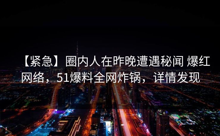 详细阅读:【紧急】圈内人在昨晚遭遇秘闻 爆红网络,51爆料全网炸锅,详情发现 【紧急】圈内人在昨晚遭遇秘闻 爆红网络,51爆料全网炸锅,详情发现