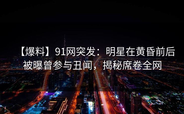 【爆料】91网突发:明星在黄昏前后被曝曾参与丑闻,揭秘席卷全网