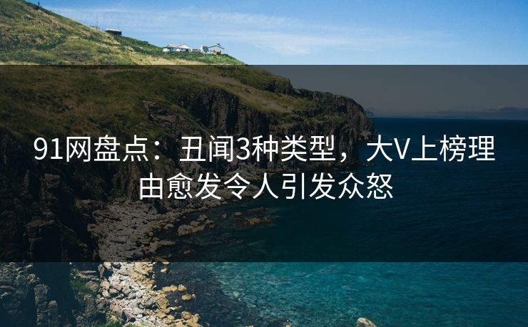 91网盘点：丑闻3种类型，大V上榜理由愈发令人引发众怒