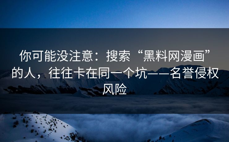 你可能没注意：搜索“黑料网漫画”的人，往往卡在同一个坑——名誉侵权风险