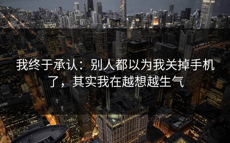 我终于承认：别人都以为我关掉手机了，其实我在越想越生气