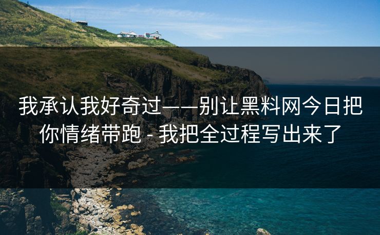 我承认我好奇过——别让黑料网今日把你情绪带跑 - 我把全过程写出来了