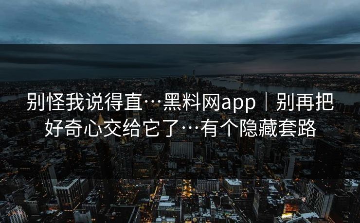 别怪我说得直…黑料网app｜别再把好奇心交给它了…有个隐藏套路