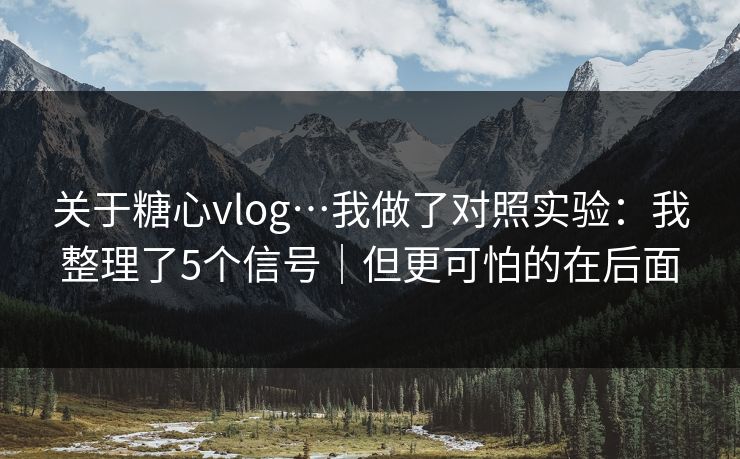 关于糖心vlog…我做了对照实验：我整理了5个信号｜但更可怕的在后面