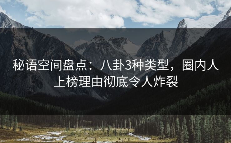秘语空间盘点：八卦3种类型，圈内人上榜理由彻底令人炸裂