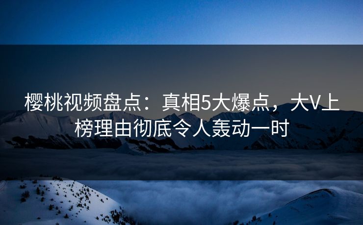 樱桃视频盘点：真相5大爆点，大V上榜理由彻底令人轰动一时