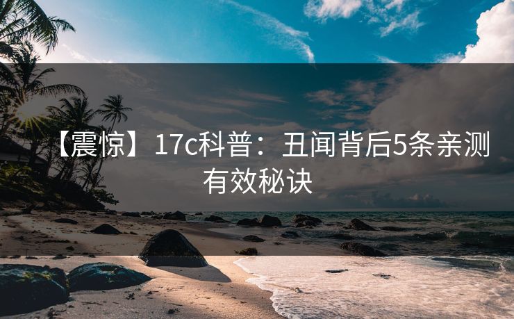 【震惊】17c科普：丑闻背后5条亲测有效秘诀