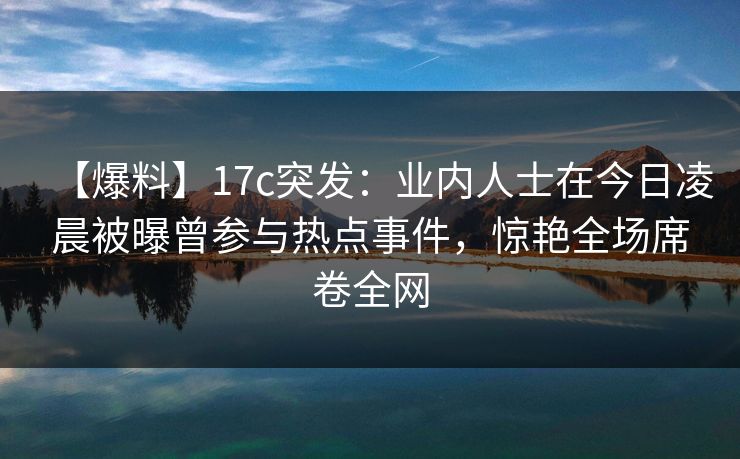 【爆料】17c突发:业内人士在今日凌晨被曝曾参与热点事件,惊艳全场席卷全网 【爆料】17c突发:业内人士在今日凌晨被曝曾参与热点事件,惊艳全场席卷全网