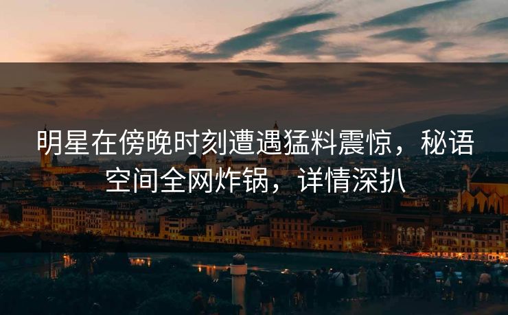 明星在傍晚时刻遭遇猛料震惊，秘语空间全网炸锅，详情深扒