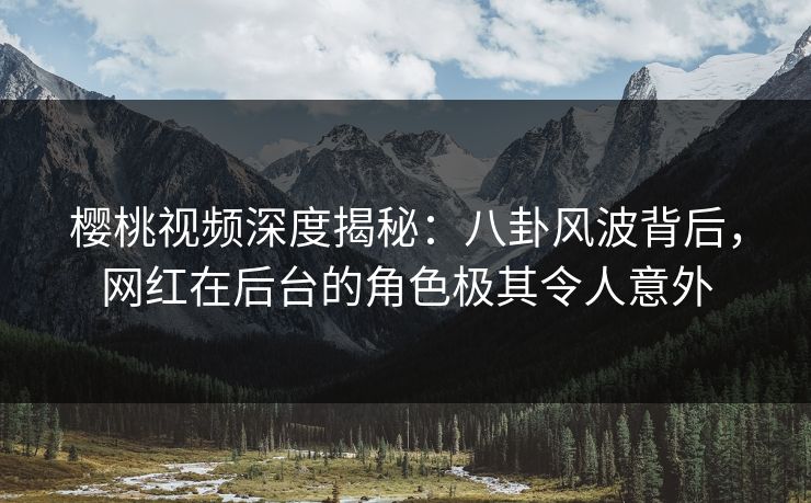 樱桃视频深度揭秘:八卦风波背后,网红在后台的角色极其令人意外 樱桃视频深度揭秘:八卦风波背后,网红在后台的角色极其令人意外
