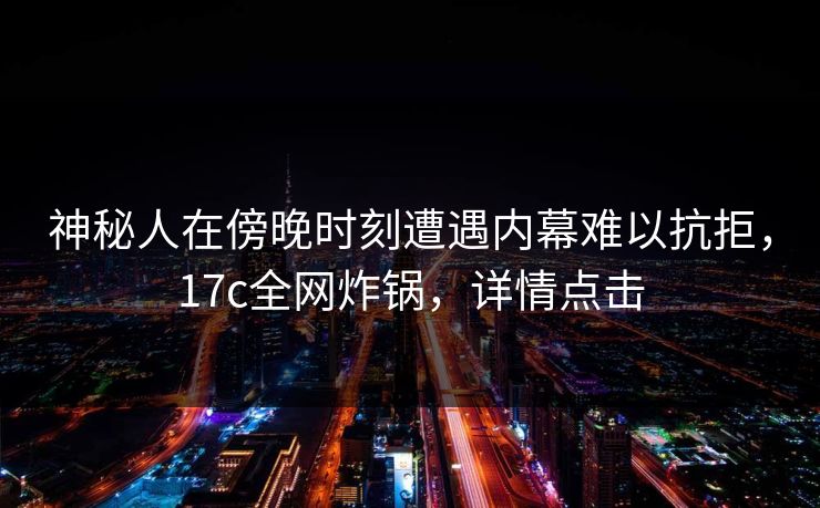 神秘人在傍晚时刻遭遇内幕难以抗拒，17c全网炸锅，详情点击