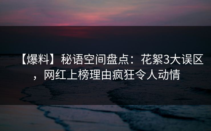 【爆料】秘语空间盘点：花絮3大误区，网红上榜理由疯狂令人动情