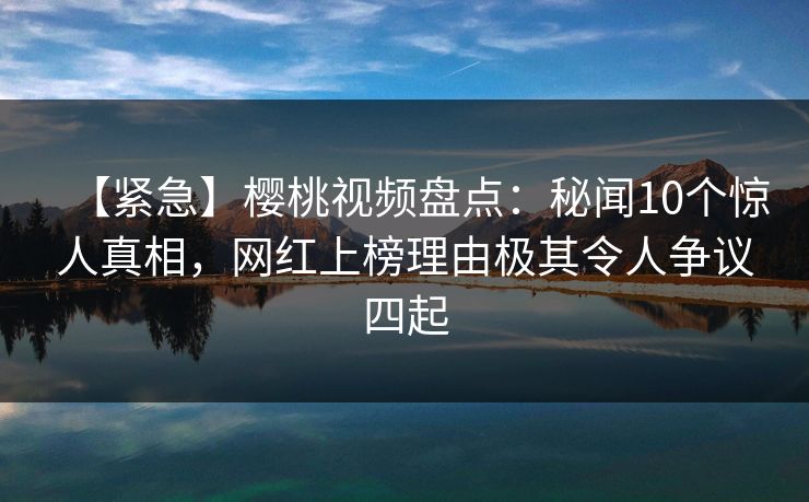 【紧急】樱桃视频盘点：秘闻10个惊人真相，网红上榜理由极其令人争议四起