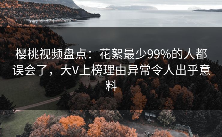 樱桃视频盘点：花絮最少99%的人都误会了，大V上榜理由异常令人出乎意料