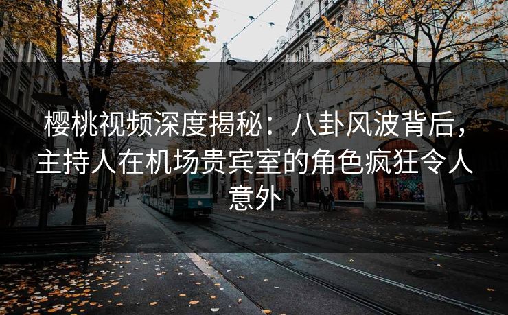 樱桃视频深度揭秘：八卦风波背后，主持人在机场贵宾室的角色疯狂令人意外
