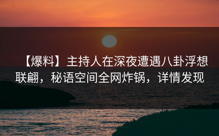 【爆料】主持人在深夜遭遇八卦浮想联翩，秘语空间全网炸锅，详情发现