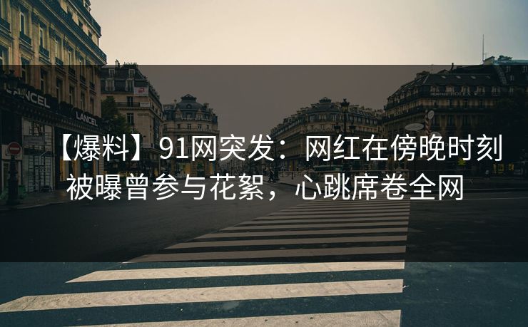 【爆料】91网突发：网红在傍晚时刻被曝曾参与花絮，心跳席卷全网