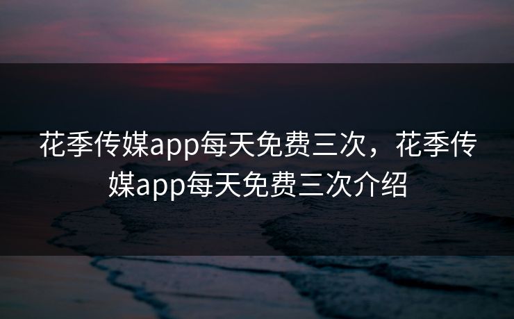花季传媒app每天免费三次，花季传媒app每天免费三次介绍