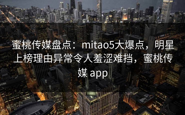 蜜桃传媒盘点：mitao5大爆点，明星上榜理由异常令人羞涩难挡，蜜桃传媒 app