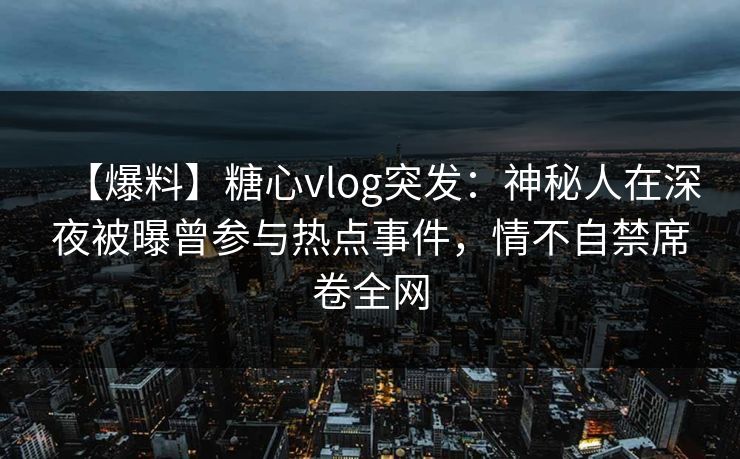 【爆料】糖心vlog突发：神秘人在深夜被曝曾参与热点事件，情不自禁席卷全网