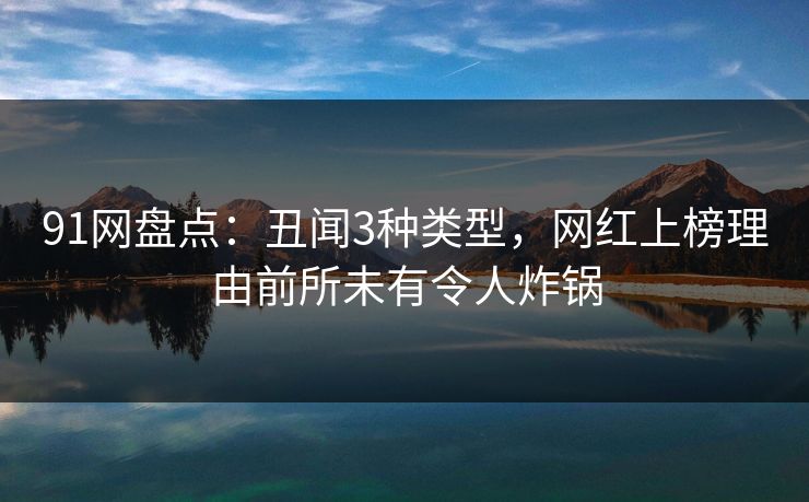 91网盘点：丑闻3种类型，网红上榜理由前所未有令人炸锅
