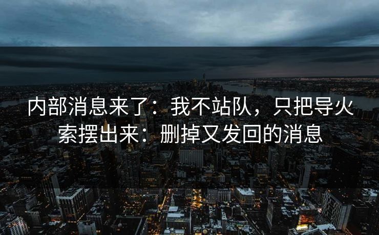 内部消息来了:我不站队,只把导火索摆出来:删掉又发回的消息
