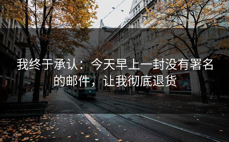 我终于承认：今天早上一封没有署名的邮件，让我彻底退货