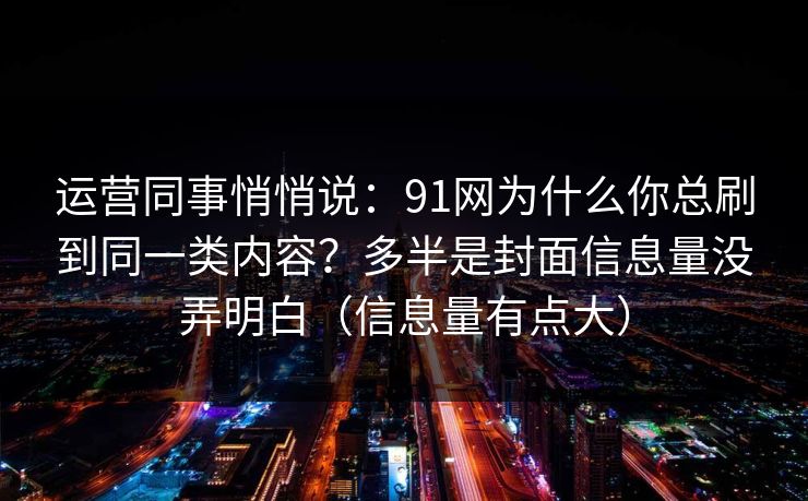 运营同事悄悄说：91网为什么你总刷到同一类内容？多半是封面信息量没弄明白（信息量有点大）
