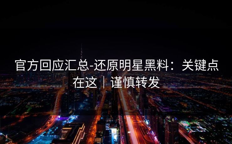 官方回应汇总-还原明星黑料:关键点在这|谨慎转发