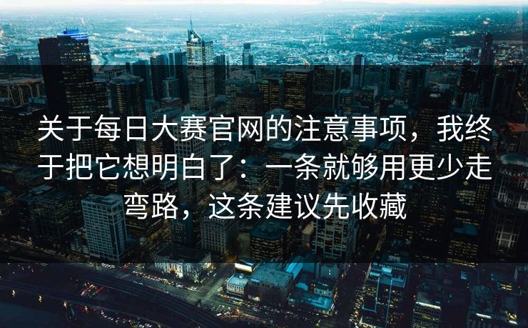 关于每日大赛官网的注意事项，我终于把它想明白了：一条就够用更少走弯路，这条建议先收藏