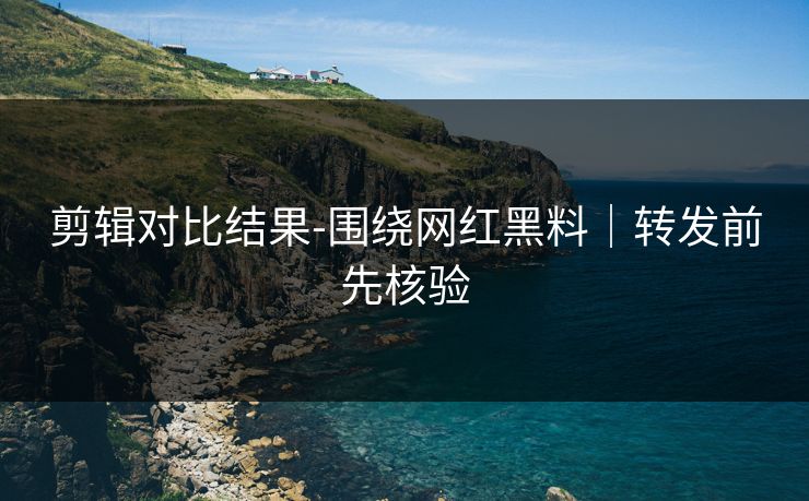 剪辑对比结果-围绕网红黑料｜转发前先核验