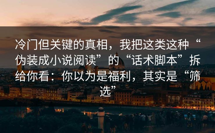 冷门但关键的真相,我把这类这种“伪装成小说阅读”的“话术脚本”拆给你看:你以为是福利,其实是“筛选” 冷门但关键的真相,我把这类这种“伪装成小说阅读”的“话术脚本”拆给你看:你以为是福利,其实是“筛选”