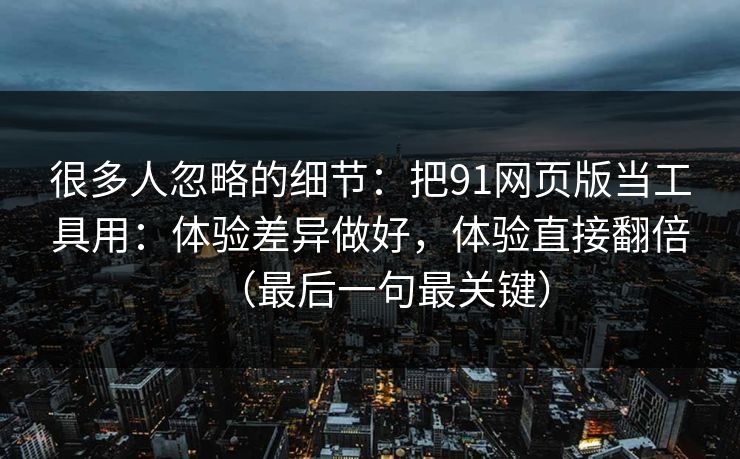 很多人忽略的细节：把91网页版当工具用：体验差异做好，体验直接翻倍（最后一句最关键）