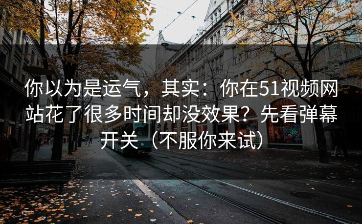 你以为是运气，其实：你在51视频网站花了很多时间却没效果？先看弹幕开关（不服你来试）