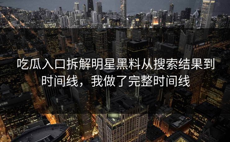 吃瓜入口拆解明星黑料从搜索结果到时间线，我做了完整时间线