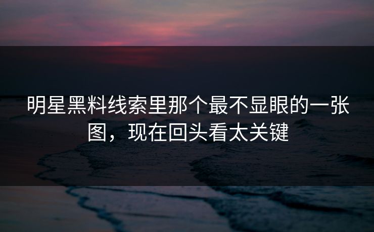 明星黑料线索里那个最不显眼的一张图，现在回头看太关键