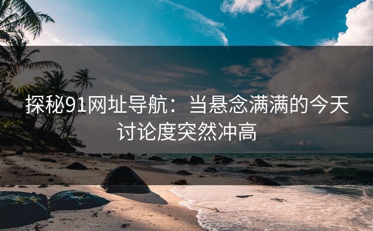 探秘91网址导航：当悬念满满的今天讨论度突然冲高